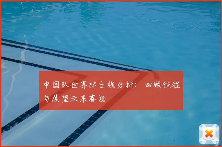 中国队世界杯出线分析：回顾征程与展望未来赛场