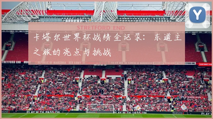 卡塔尔世界杯战绩全记录：东道主之旅的亮点与挑战