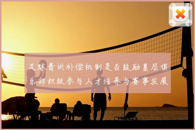 足球青训补偿机制是否鼓励基层俱乐部积极参与人才培养与赛事发展
