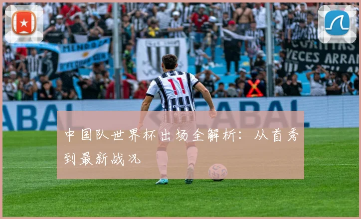 中国队世界杯出场全解析：从首秀到最新战况