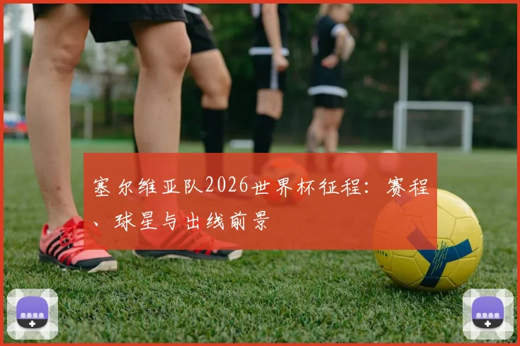 塞尔维亚队2026世界杯征程：赛程、球星与出线前景