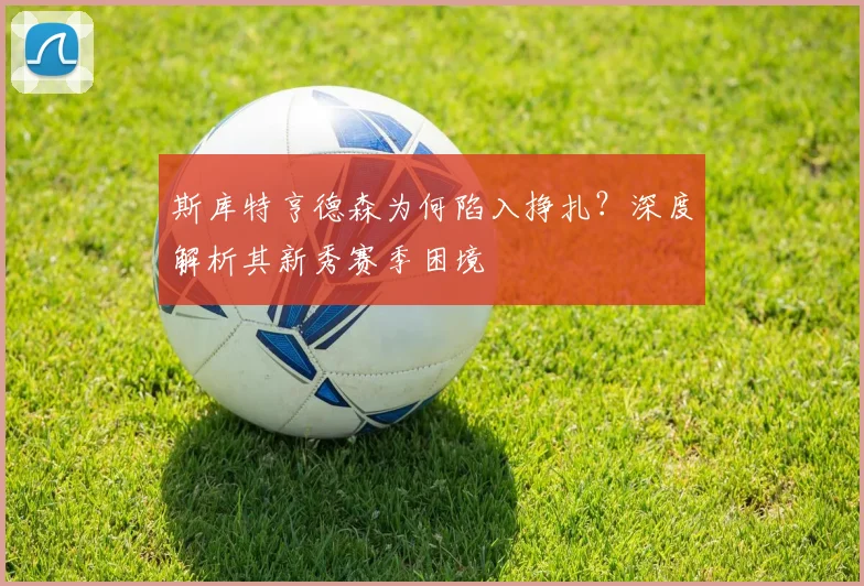 斯库特亨德森为何陷入挣扎？深度解析其新秀赛季困境