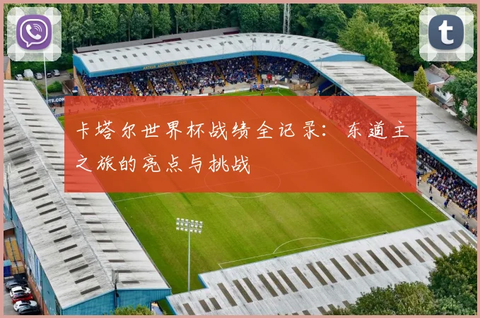 卡塔尔世界杯战绩全记录：东道主之旅的亮点与挑战